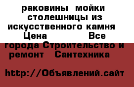 раковины, мойки, столешницы из искусственного камня › Цена ­ 15 000 - Все города Строительство и ремонт » Сантехника   